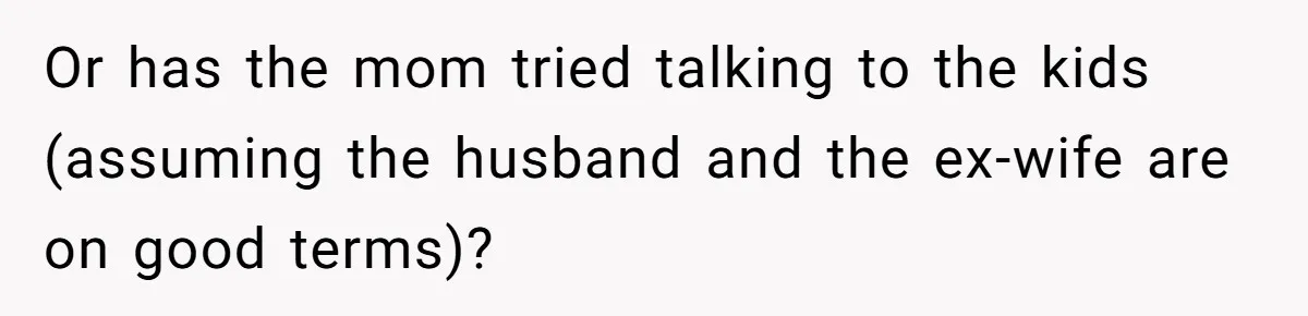 Or has the mom tried talking to the kids (assuming the husband and the ex-wife are on good terms)?
