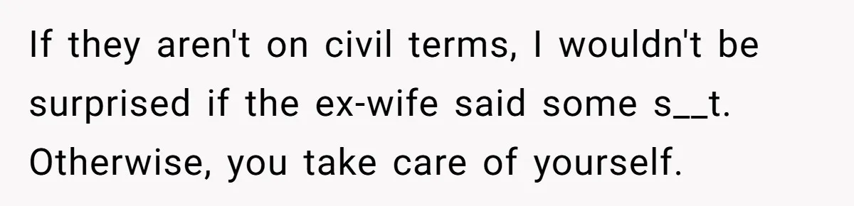 If they aren't on civil terms, I wouldn't be surprised if the ex-wife said some s__t. Otherwise, you take care of yourself.