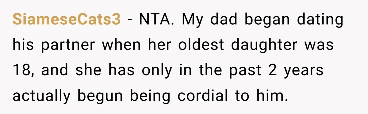 SiameseCats3 − NTA. My dad began dating his partner when her oldest daughter was 18, and she has only in the past 2 years actually begun being cordial to him.