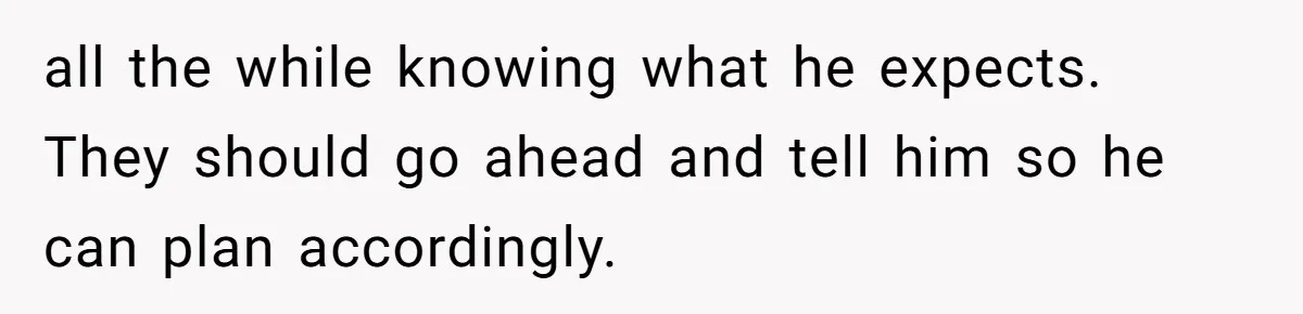 all the while knowing what he expects. They should go ahead and tell him so he can plan accordingly.