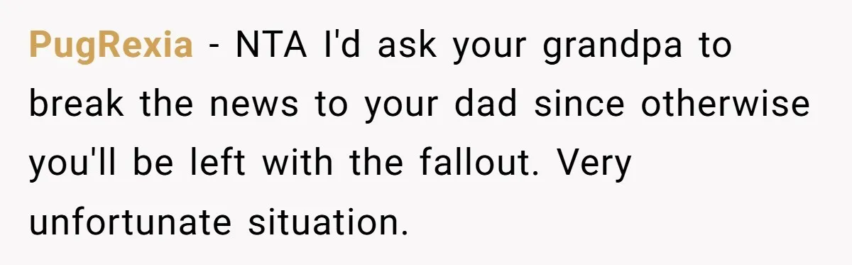 PugRexia − NTA I'd ask your grandpa to break the news to your dad since otherwise you'll be left with the fallout. Very unfortunate situation.