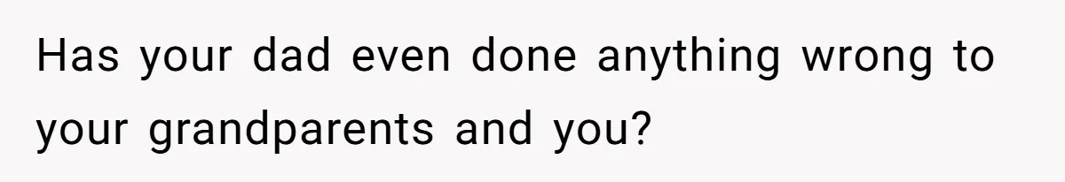 Has your dad even done anything wrong to your grandparents and you?