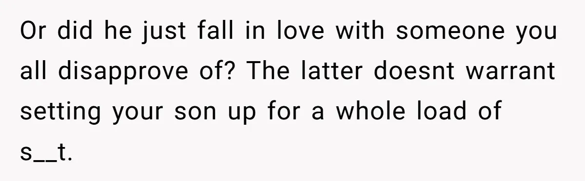 Or did he just fall in love with someone you all disapprove of? The latter doesnt warrant setting your son up for a whole load of s__t.