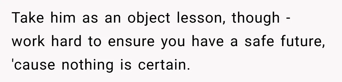 Take him as an object lesson, though - work hard to ensure you have a safe future, 'cause nothing is certain.