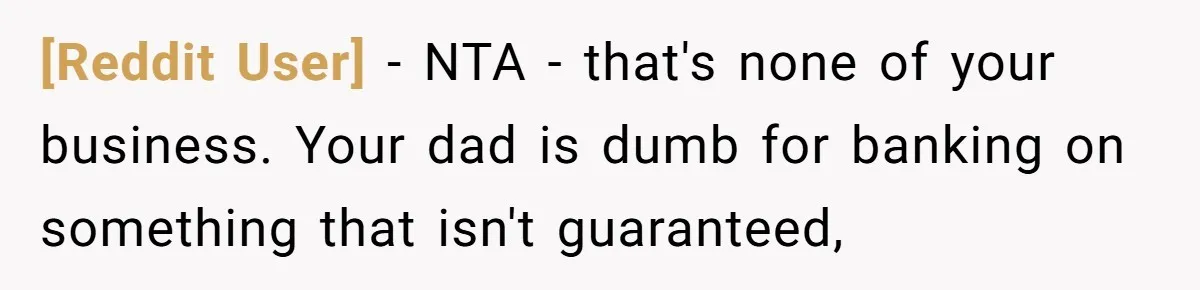 [Reddit User] − NTA - that's none of your business. Your dad is dumb for banking on something that isn't guaranteed,