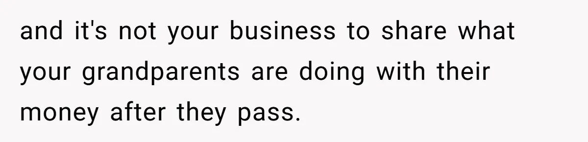 and it's not your business to share what your grandparents are doing with their money after they pass.