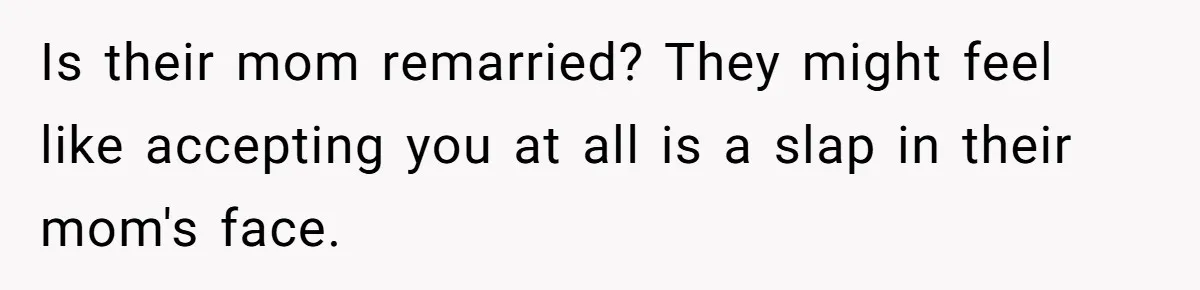 Is their mom remarried? They might feel like accepting you at all is a slap in their mom's face.