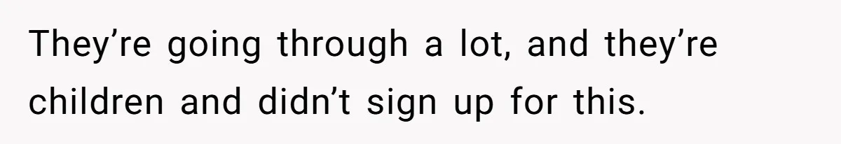 They’re going through a lot, and they’re children and didn’t sign up for this.