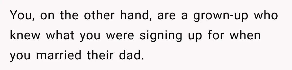 You, on the other hand, are a grown-up who knew what you were signing up for when you married their dad.