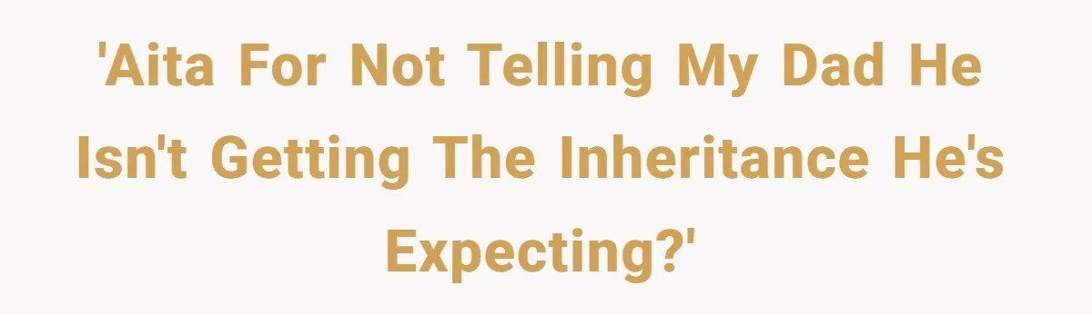'AITA for not telling my Dad he isn't getting the inheritance he's expecting?'