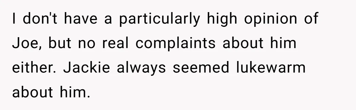 I don't have a particularly high opinion of Joe, but no real complaints about him either. Jackie always seemed lukewarm about him.