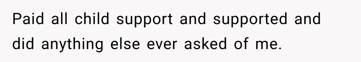 Paid all child support and supported and did anything else ever asked of me.