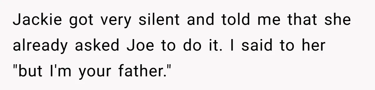 Jackie got very silent and told me that she already asked Joe to do it. I said to her "but I'm your father."