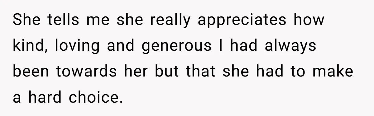 She tells me she really appreciates how kind, loving and generous I had always been towards her but that she had to make a hard choice.