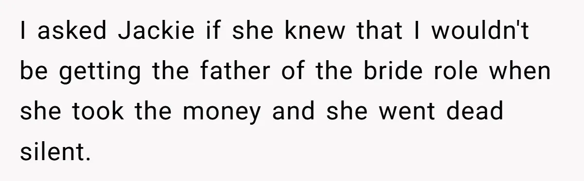 I asked Jackie if she knew that I wouldn't be getting the father of the bride role when she took the money and she went dead silent.