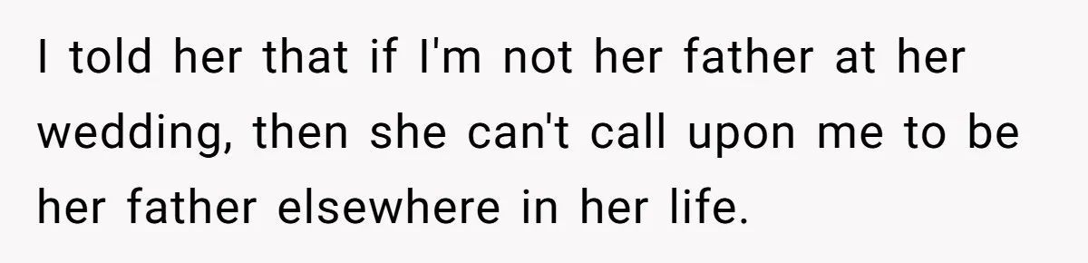 I told her that if I'm not her father at her wedding, then she can't call upon me to be her father elsewhere in her life.