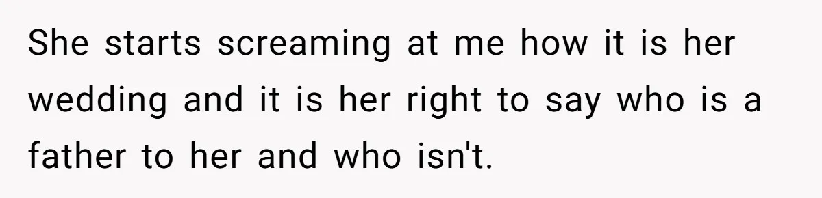 She starts screaming at me how it is her wedding and it is her right to say who is a father to her and who isn't.