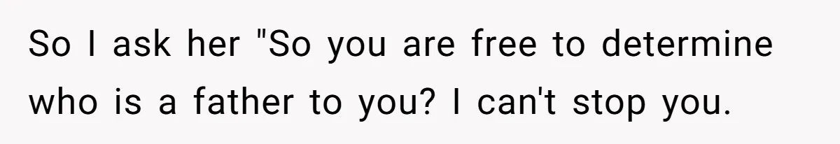 So I ask her "So you are free to determine who is a father to you? I can't stop you.