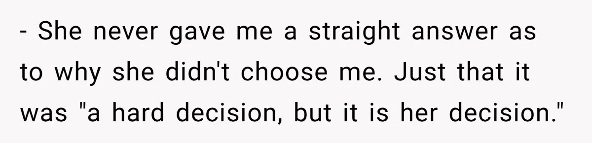 - She never gave me a straight answer as to why she didn't choose me. Just that it was "a hard decision, but it is her decision."
