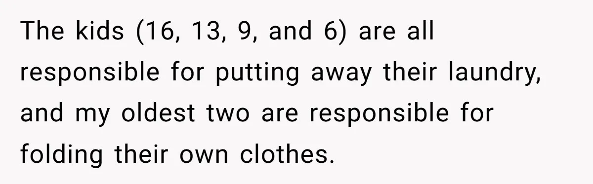 The kids (16, 13, 9, and 6) are all responsible for putting away their laundry, and my oldest two are responsible for folding their own clothes.