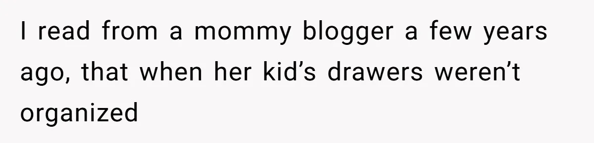 I read from a mommy blogger a few years ago, that when her kid’s drawers weren’t organized