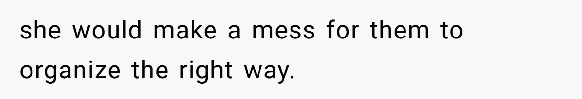 she would make a mess for them to organize the right way.