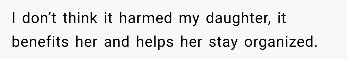 I don’t think it harmed my daughter, it benefits her and helps her stay organized.