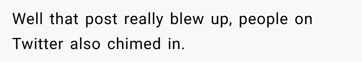 Well that post really blew up, people on Twitter also chimed in.