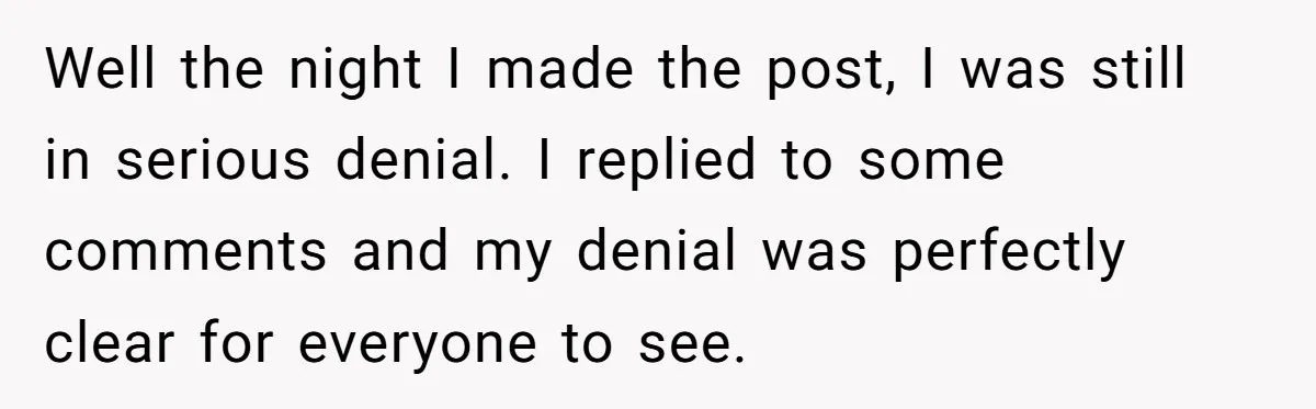 Well the night I made the post, I was still in serious denial. I replied to some comments and my denial was perfectly clear for everyone to see.