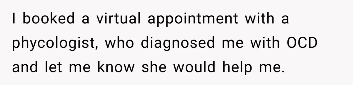 I booked a virtual appointment with a phycologist, who diagnosed me with OCD and let me know she would help me.