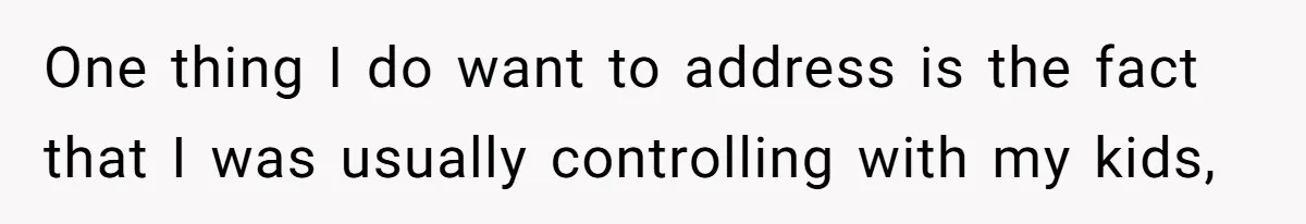One thing I do want to address is the fact that I was usually controlling with my kids,