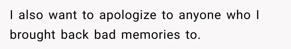 I also want to apologize to anyone who I brought back bad memories to.