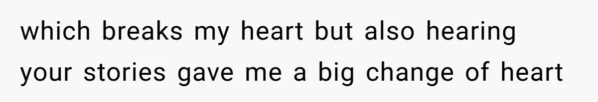 which breaks my heart but also hearing your stories gave me a big change of heart