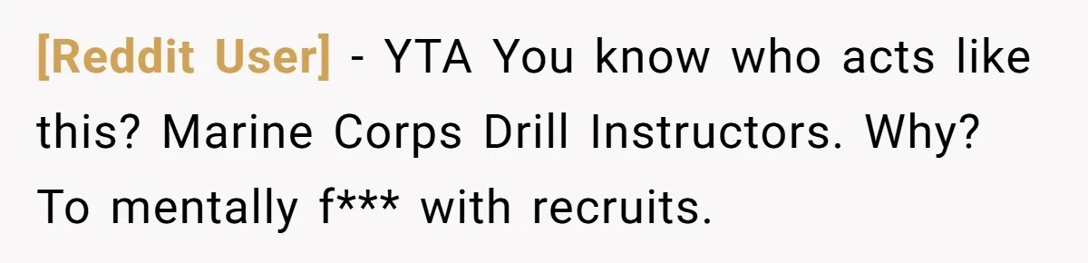 [Reddit User] − YTA You know who acts like this? Marine Corps Drill Instructors. Why? To mentally f*** with recruits.