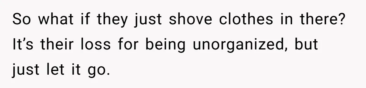 So what if they just shove clothes in there? It’s their loss for being unorganized, but just let it go.