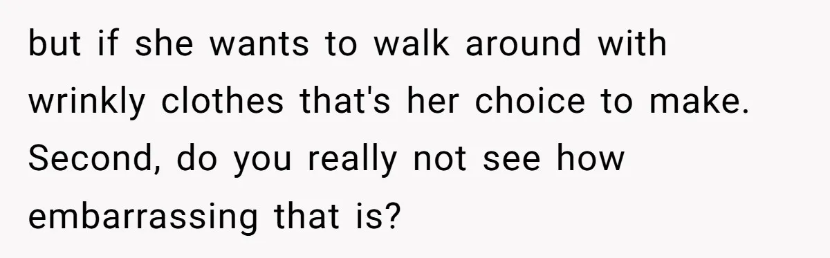 but if she wants to walk around with wrinkly clothes that's her choice to make. Second, do you really not see how embarrassing that is?