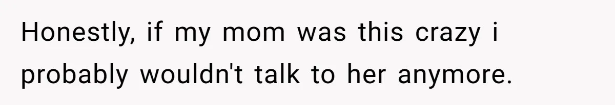 Honestly, if my mom was this crazy i probably wouldn't talk to her anymore.