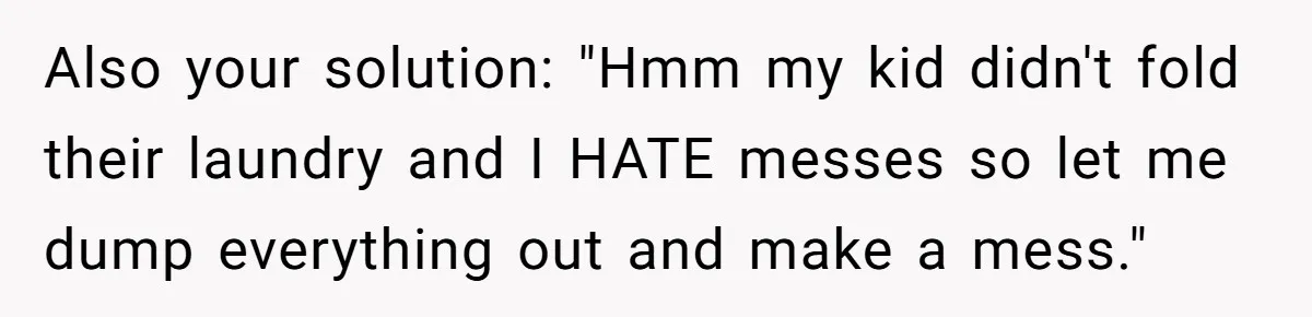 Also your solution: "Hmm my kid didn't fold their laundry and I HATE messes so let me dump everything out and make a mess."