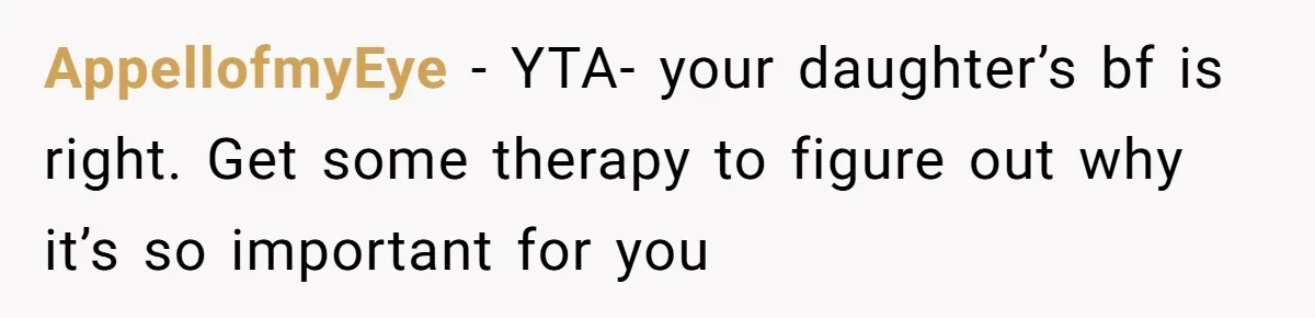 AppellofmyEye − YTA- your daughter’s bf is right. Get some therapy to figure out why it’s so important for you