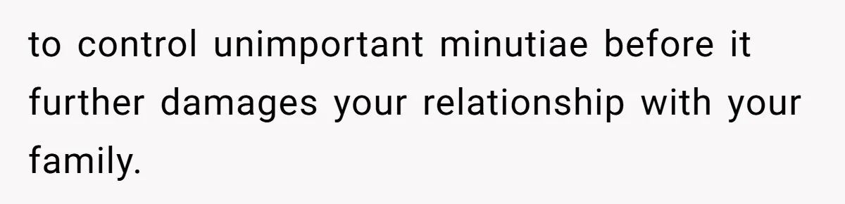 to control unimportant minutiae before it further damages your relationship with your family.