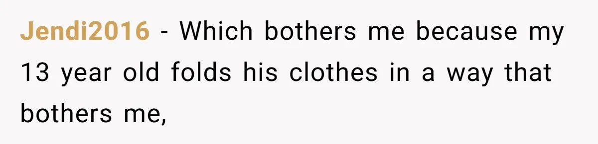 Jendi2016 − Which bothers me because my 13 year old folds his clothes in a way that bothers me,