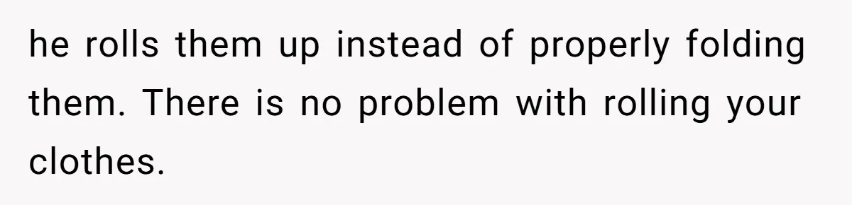 he rolls them up instead of properly folding them. There is no problem with rolling your clothes.