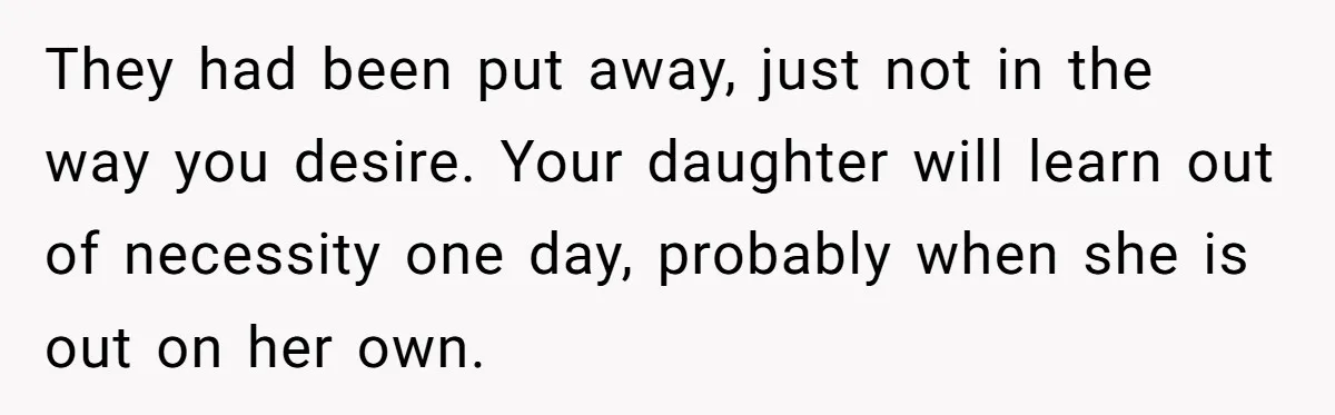 They had been put away, just not in the way you desire. Your daughter will learn out of necessity one day, probably when she is out on her own.