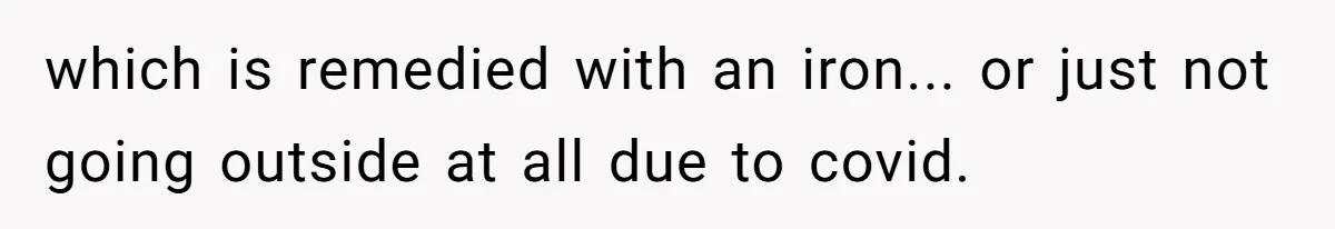 which is remedied with an iron... or just not going outside at all due to covid.
