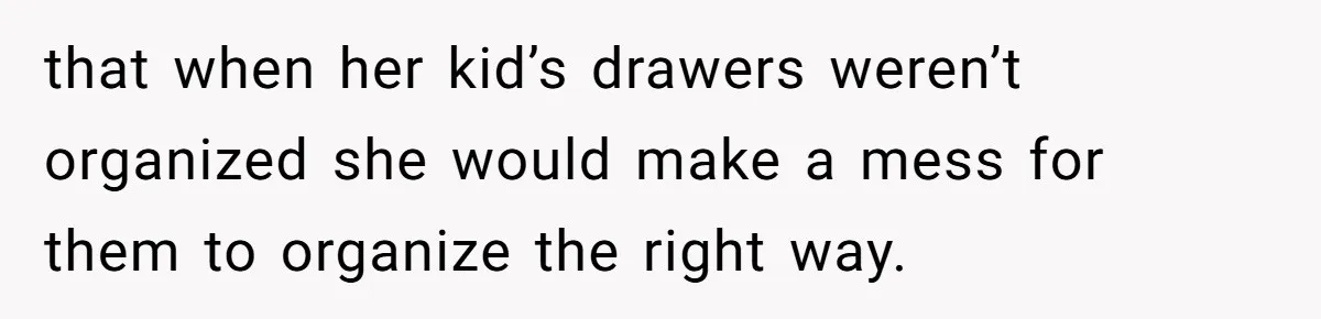 that when her kid’s drawers weren’t organized she would make a mess for them to organize the right way.