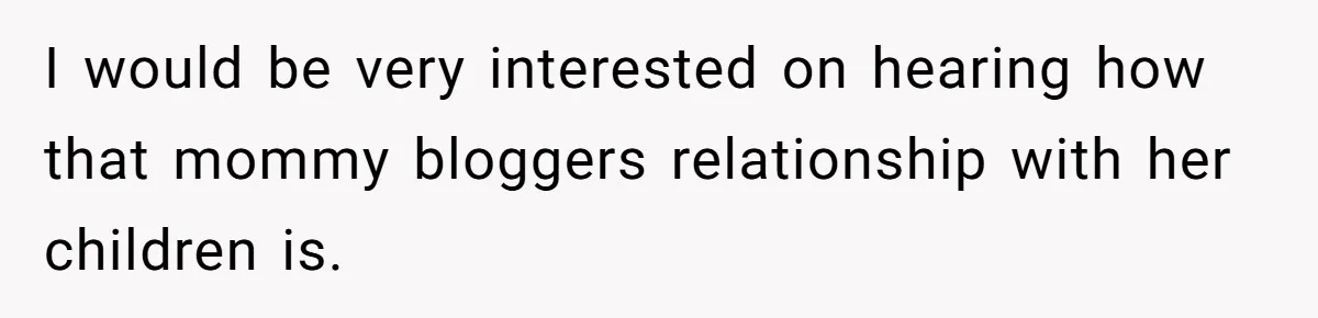 I would be very interested on hearing how that mommy bloggers relationship with her children is.