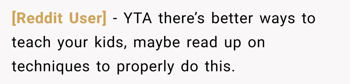 [Reddit User] − YTA there’s better ways to teach your kids, maybe read up on techniques to properly do this.