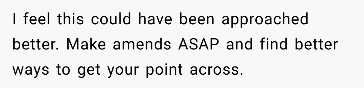 I feel this could have been approached better. Make amends ASAP and find better ways to get your point across.