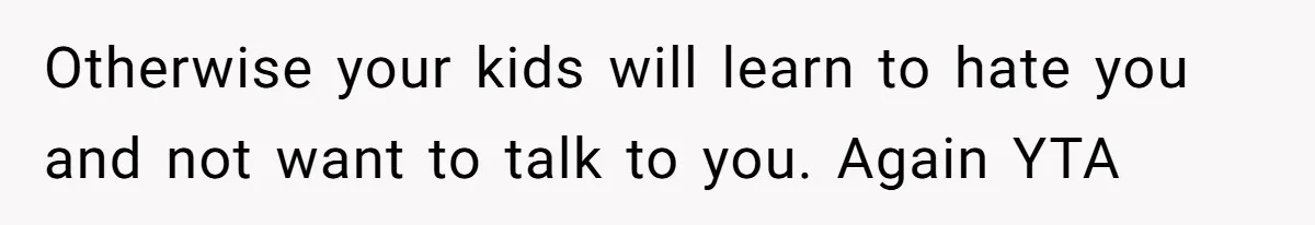 Otherwise your kids will learn to hate you and not want to talk to you. Again YTA