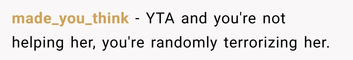 made_you_think − YTA and you're not helping her, you're randomly terrorizing her.